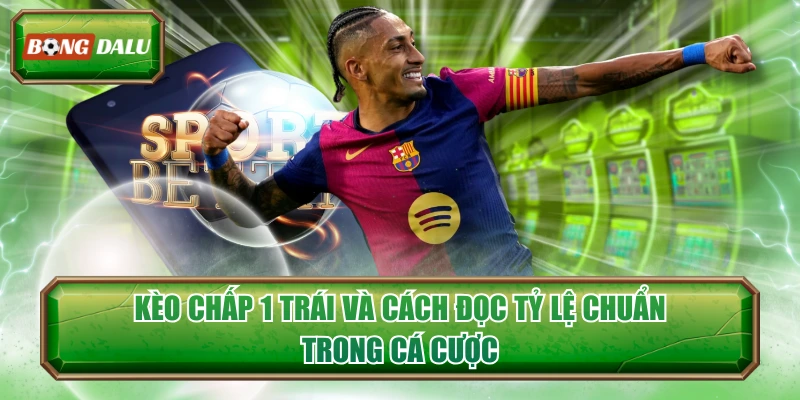 Kèo Chấp 1 Trái Và Cách Đọc Tỷ Lệ Chuẩn Trong Cá Cược